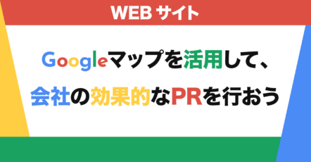 Googleマップを活用して、会社の効果的なPRを行おう