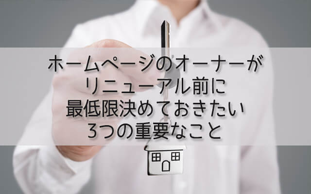 ホームページのオーナーが リニューアル前に 最低限決めておきたい 3つの重要なこと