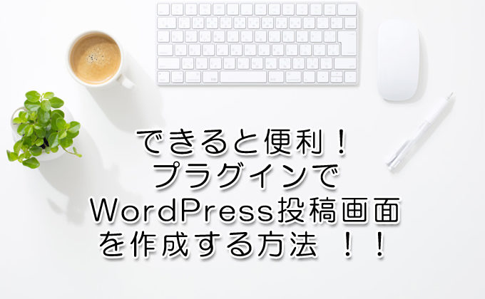 できると便利!プラグインでWordPress投稿画面を作成する方法 !!