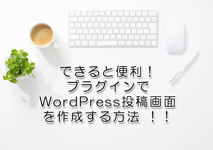 できると便利！プラグインでWordPress投稿画面を作成する方法 ！！